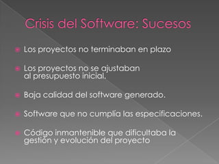  Los proyectos no terminaban en plazo
 Los proyectos no se ajustaban
al presupuesto inicial.
 Baja calidad del software generado.
 Software que no cumplía las especificaciones.
 Código inmantenible que dificultaba la
gestión y evolución del proyecto
 