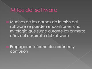  Muchas de las causas de la crisis del
software se pueden encontrar en una
mitología que surge durante los primeros
años del desarrollo del software
 Propagaron información errónea y
confusión
 