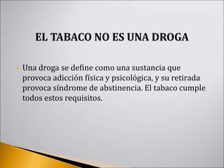  Una droga se define como una sustancia que
provoca adicción física y psicológica, y su retirada
provoca síndrome de abstinencia. El tabaco cumple
todos estos requisitos.
 
