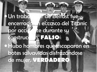 • Un trabajador de Belfast fue
encerrado en el casco del Titanic
por accidente durante su
construcción. FALSO
• Hubo hombres que escaparon en
botes salvavidas disfrazándose
de mujer. VERDADERO
 