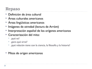 Repaso
 Definición de área cultural
 Áreas culturales americanos
 Áreas lingüísticas americanos
 Imágenes de otredad (...