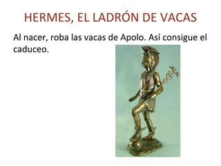 HERMES, EL LADRÓN DE VACAS
Al nacer, roba las vacas de Apolo. Así consigue el
caduceo.
 