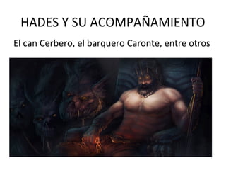 HADES Y SU ACOMPAÑAMIENTO
El can Cerbero, el barquero Caronte, entre otros
 