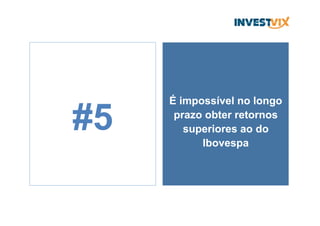 É impossível no longo
prazo obter retornos
superiores ao do
Ibovespa
#5
 
