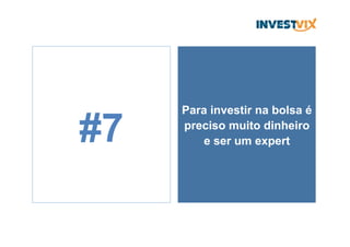 Para investir na bolsa é
preciso muito dinheiro
e ser um expert#7
 