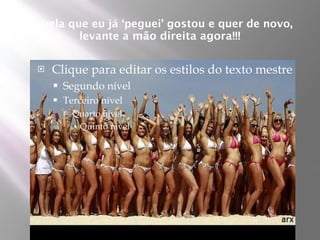 Aquela que eu já ‘peguei’ gostou e quer de novo,
         levante a mão direita agora!!!


    Clique para editar os estilos do texto mestre
        Segundo nível
        Terceiro nível
          Quarto nível
            Quinto nível
 