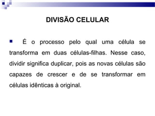 DIVISÃO CELULAR


    É o processo pelo qual uma célula se
transforma em duas células-filhas. Nesse caso,
dividir significa duplicar, pois as novas células são
capazes de crescer e de se transformar em
células idênticas à original.
 