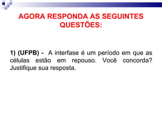 AGORA RESPONDA AS SEGUINTES
           QUESTÕES:


1) (UFPB) - A interfase é um período em que as
células estão em repouso. Você concorda?
Justifique sua resposta.
 
