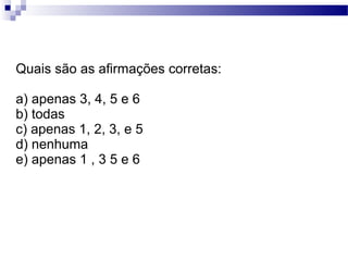 Quais são as afirmações corretas:

a) apenas 3, 4, 5 e 6
b) todas
c) apenas 1, 2, 3, e 5
d) nenhuma
e) apenas 1 , 3 5 e 6
 