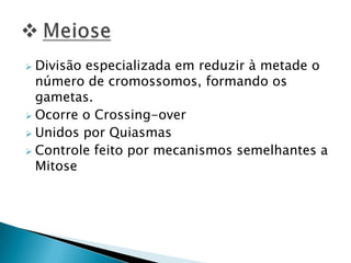  Divisão especializada em reduzir à metade o
número de cromossomos, formando os
gametas.
 Ocorre o Crossing-over
 Unidos por Quiasmas
 Controle feito por mecanismos semelhantes a
Mitose
 