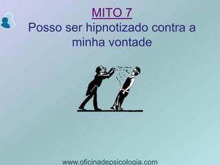 MITO 7Posso ser hipnotizado contra a minha vontadewww.oficinadepsicologia.com