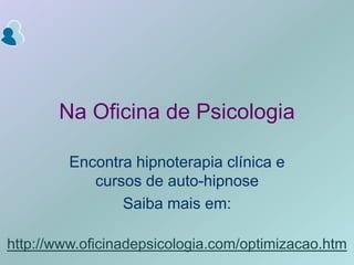 http://www.oficinadepsicologia.com/optimizacao.htmNa Oficina de PsicologiaEncontra hipnoterapia clínica e cursos de auto-hipnoseSaiba mais em:
