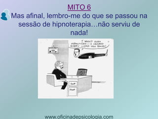 MITO 6Mas afinal, lembro-me do que se passou na sessão de hipnoterapia…não serviu de nada!www.oficinadepsicologia.com