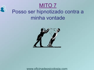 MITO 7Posso ser hipnotizado contra a minha vontade,[object Object],www.oficinadepsicologia.com,[object Object]