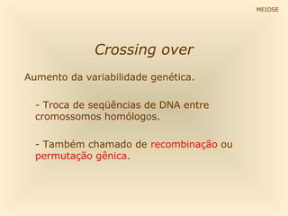 MEIOSE




             Crossing over
Aumento da variabilidade genética.

  - Troca de seqüências de DNA entre
  cromossomos homólogos.

  - Também chamado de recombinação ou
  permutação gênica.
 