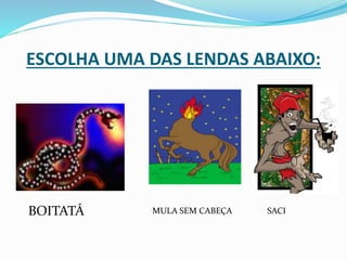 ESCOLHA UMA DAS LENDAS ABAIXO:
BOITATÁ MULA SEM CABEÇA SACI
 