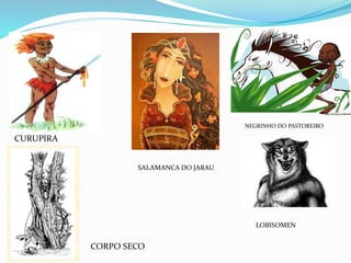 CURUPIRA
SALAMANCA DO JARAU
NEGRINHO DO PASTOREIRO
LOBISOMEN
CORPO SECO
 