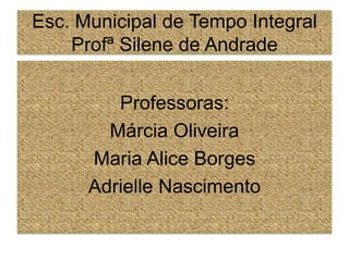 Esc. Municipal de Tempo Integral ProfªSilene de Andrade Professoras: Márcia Oliveira Maria Alice Borges Adrielle Nascimento 