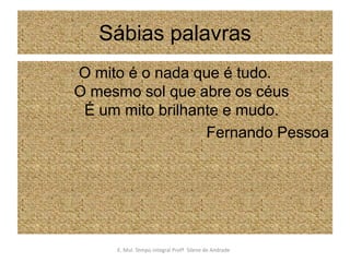 Sábias palavrasO mito é o nada que é tudo.O mesmo sol que abre os céusÉ um mito brilhante e mudo.Fernando PessoaE. Mul. Tempo Integral ProfªSilene de Andrade