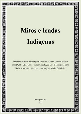 Mitos e lendas
Indígenas
Trabalho escolar realizado pelos estudantes das turmas dos sétimos
anos (A, B e C) do Ensino Fundamental 2, da Escola Municipal Dona
Maria Rosa, como componente do projeto “Minha Cidade lê”.
Divinópolis, MG
2023
 