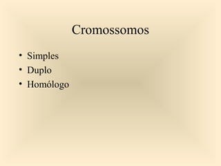 Cromossomos
• Simples
• Duplo
• Homólogo
 