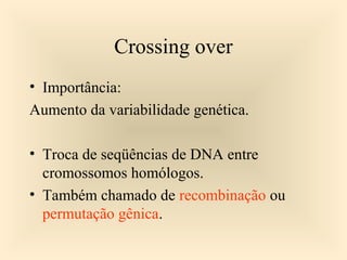 Crossing over
• Importância:
Aumento da variabilidade genética.
• Troca de seqüências de DNA entre
cromossomos homólogos.
• Também chamado de recombinação ou
permutação gênica.
 