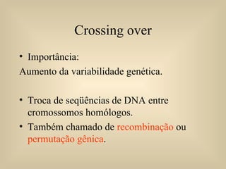 Crossing over Importância: Aumento da variabilidade genética. Troca de seqüências de DNA entre cromossomos homólogos. Também chamado de  recombinação  ou  permutação gênica . 