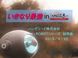 ハングリード株式会社
　　ROBOTシリーズ 説明会
　　　　　２０１３／４／２６
いきなり最強いきなり最強 in
 