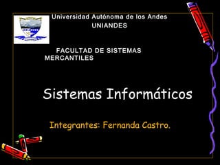 Universidad Autónoma de los Andes
             UNIANDES



  FACULTAD DE SISTEMAS
MERCANTILES




Sistemas Informáticos

 Integrantes: Fernanda Castro.
 