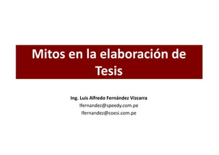 Mitos en la elaboración de
Tesis
Ing. Luis Alfredo Fernández Vizcarra
lfernandez@speedy.com.pe
lfernandez@coesi.com.pe

 