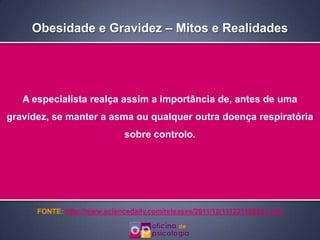 Obesidade e Gravidez – Mitos e Realidades




   A especialista realça assim a importância de, antes de uma
gravidez, se manter a asma ou qualquer outra doença respiratória
                              sobre controlo.




      FONTE: http://www.sciencedaily.com/releases/2011/12/111221105831.htm
 