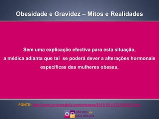 Obesidade e Gravidez – Mitos e Realidades




        Sem uma explicação efectiva para esta situação,
a médica adianta que tal se poderá dever a alterações hormonais
                  específicas das mulheres obesas.




      FONTE: http://www.sciencedaily.com/releases/2011/12/111221105831.htm
 