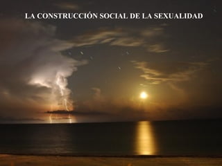 LA CONSTRUCCIÓN SOCIAL DE LA SEXUALIDAD  