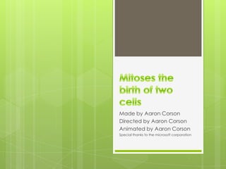 Mitoses the birth of two cells Made by Aaron Corson Directed by Aaron Corson Animated by Aaron Corson Special thanks to the microsoft corporation 
