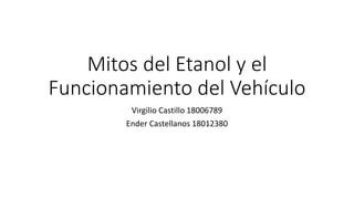 Mitos del Etanol y el
Funcionamiento del Vehículo
Virgilio Castillo 18006789
Ender Castellanos 18012380
 