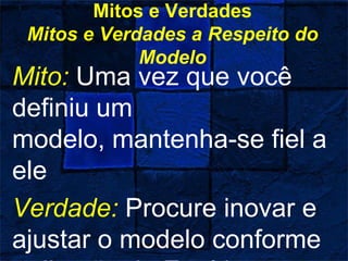Mitos e Verdades
Mitos e Verdades a Respeito do
Modelo
Mito: Uma vez que você
definiu um
modelo, mantenha-se fiel a
ele
Verdade: Procure inovar e
ajustar o modelo conforme
 