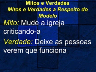 Mitos e Verdades
Mitos e Verdades a Respeito do
Modelo
Mito: Mude a igreja
criticando-a
Verdade: Deixe as pessoas
verem que funciona
 