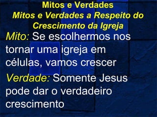 Mitos e Verdades
Mitos e Verdades a Respeito do
Crescimento da Igreja
Mito: Se escolhermos nos
tornar uma igreja em
células, vamos crescer
Verdade: Somente Jesus
pode dar o verdadeiro
crescimento
 