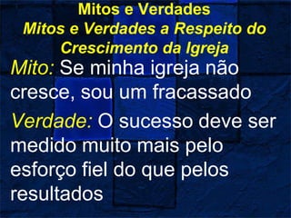 Mitos e Verdades
Mitos e Verdades a Respeito do
Crescimento da Igreja
Mito: Se minha igreja não
cresce, sou um fracassado
Verdade: O sucesso deve ser
medido muito mais pelo
esforço fiel do que pelos
resultados
 