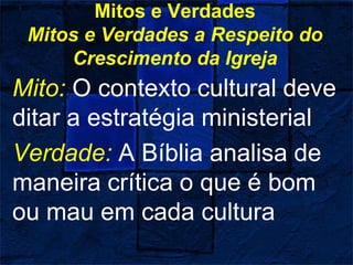 Mitos e Verdades
Mitos e Verdades a Respeito do
Crescimento da Igreja
Mito: O contexto cultural deve
ditar a estratégia ministerial
Verdade: A Bíblia analisa de
maneira crítica o que é bom
ou mau em cada cultura
 