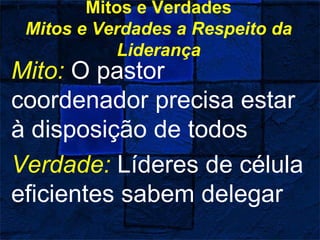 Mitos e Verdades
Mitos e Verdades a Respeito da
Liderança
Mito: O pastor
coordenador precisa estar
à disposição de todos
Verdade: Líderes de célula
eficientes sabem delegar
 