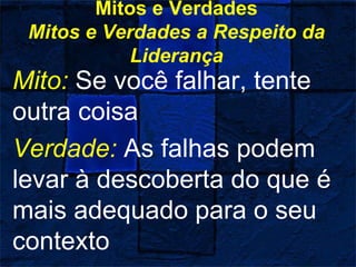 Mitos e Verdades
Mitos e Verdades a Respeito da
Liderança
Mito: Se você falhar, tente
outra coisa
Verdade: As falhas podem
levar à descoberta do que é
mais adequado para o seu
contexto
 