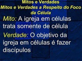 Mitos e Verdades
Mitos e Verdades a Respeito do Foco
da Célula
Mito: A igreja em células
trata somente de célula
Verdade: O objetivo da
igreja em células é fazer
discípulos
 