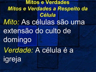 Mitos e Verdades
Mitos e Verdades a Respeito da
Célula
Mito: As células são uma
extensão do culto de
domingo
Verdade: A célula é a
igreja
 