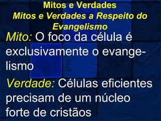 Mitos e Verdades
Mitos e Verdades a Respeito do
Evangelismo
Mito: O foco da célula é
exclusivamente o evange-
lismo
Verdade: Células eficientes
precisam de um núcleo
forte de cristãos
 
