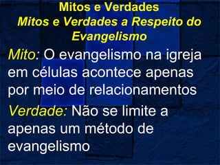 Mitos e Verdades
Mitos e Verdades a Respeito do
Evangelismo
Mito: O evangelismo na igreja
em células acontece apenas
por meio de relacionamentos
Verdade: Não se limite a
apenas um método de
evangelismo
 