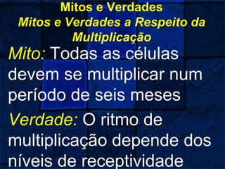 Mitos e Verdades
Mitos e Verdades a Respeito da
Multiplicação
Mito: Todas as células
devem se multiplicar num
período de seis meses
Verdade: O ritmo de
multiplicação depende dos
níveis de receptividade
 