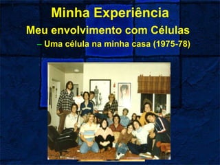 Minha Experiência
Meu envolvimento com Células
– Uma célula na minha casa (1975-78)
 