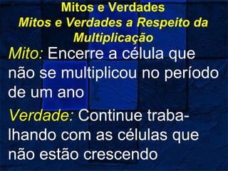 Mitos e Verdades
Mitos e Verdades a Respeito da
Multiplicação
Mito: Encerre a célula que
não se multiplicou no período
de um ano
Verdade: Continue traba-
lhando com as células que
não estão crescendo
 