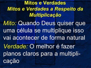 Mitos e Verdades
Mitos e Verdades a Respeito da
Multiplicação
Mito: Quando Deus quiser que
uma célula se multiplique isso
vai acontecer de forma natural
Verdade: O melhor é fazer
planos claros para a multipli-
cação
 
